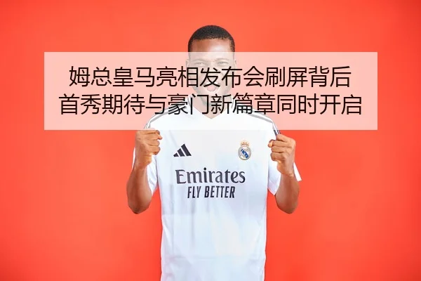 姆总皇马亮相发布会刷屏背后 首秀期待与豪门新篇章同时开启
