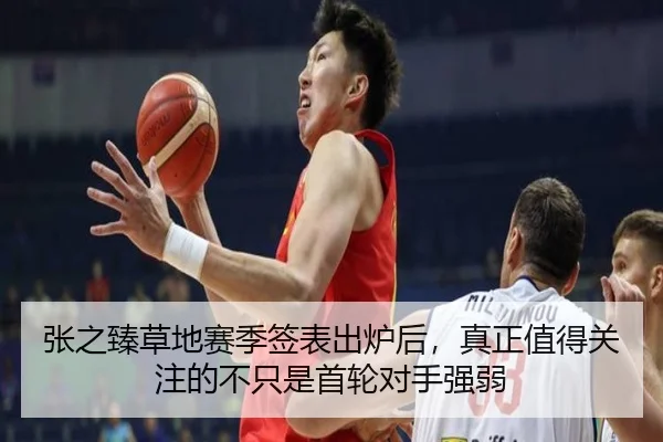 张之臻草地赛季签表出炉后，真正值得关注的不只是首轮对手强弱